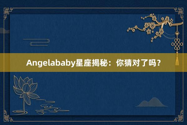 Angelababy星座揭秘：你猜对了吗？