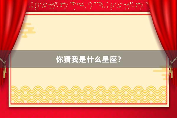 你猜我是什么星座？