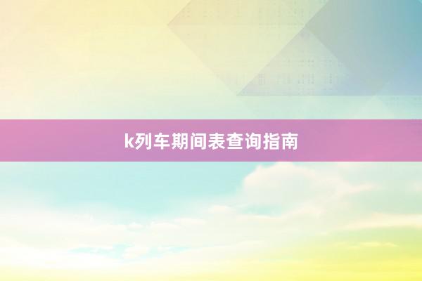 k列车期间表查询指南